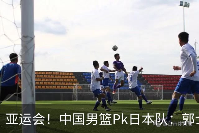 亚运会！中国男篮Pk日本队：郭士强做好4点 可以赢球